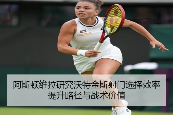 阿斯顿维拉研究沃特金斯射门选择效率提升路径与战术价值