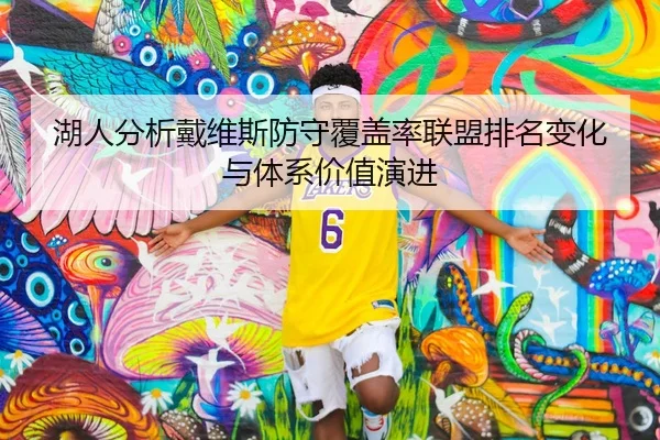 湖人分析戴维斯防守覆盖率联盟排名变化与体系价值演进