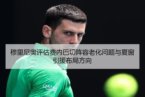 穆里尼奥评估费内巴切阵容老化问题与夏窗引援布局方向