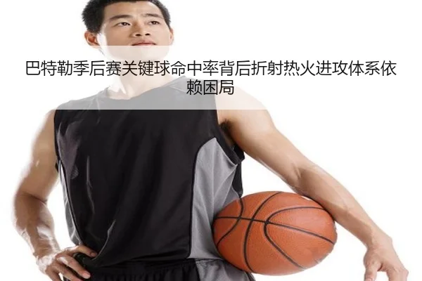 巴特勒季后赛关键球命中率背后折射热火进攻体系依赖困局