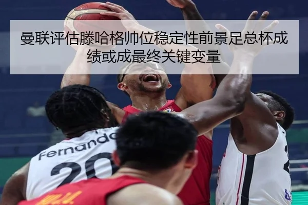 曼联评估滕哈格帅位稳定性前景足总杯成绩或成最终关键变量