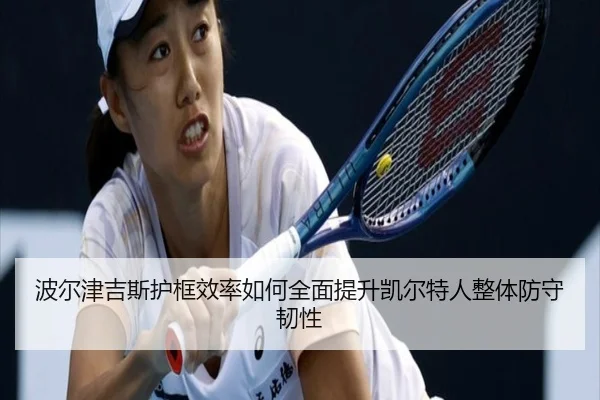 波尔津吉斯护框效率如何全面提升凯尔特人整体防守韧性