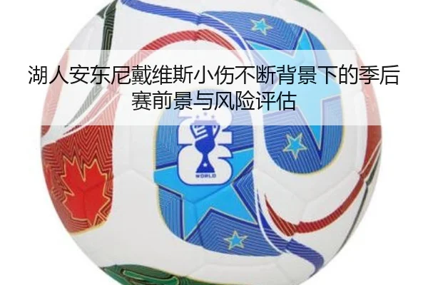 湖人安东尼戴维斯小伤不断背景下的季后赛前景与风险评估