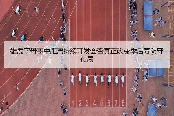 雄鹿字母哥中距离持续开发会否真正改变季后赛防守布局