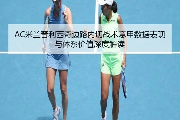 AC米兰普利西奇边路内切战术意甲数据表现与体系价值深度解读
