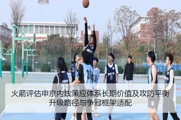 火箭评估申京内线策应体系长期价值及攻防平衡升级路径与争冠框架适配