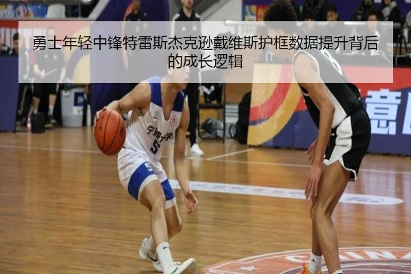 勇士年轻中锋特雷斯杰克逊戴维斯护框数据提升背后的成长逻辑