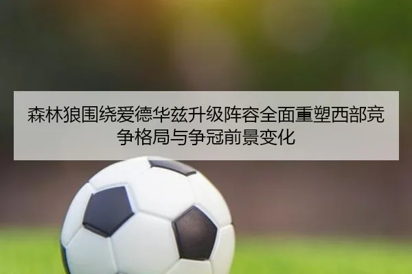 森林狼围绕爱德华兹升级阵容全面重塑西部竞争格局与争冠前景变化