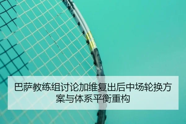 巴萨教练组讨论加维复出后中场轮换方案与体系平衡重构