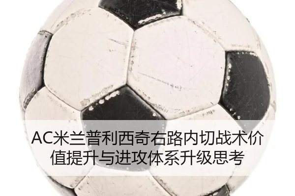 AC米兰普利西奇右路内切战术价值提升与进攻体系升级思考