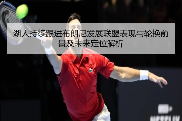 湖人持续跟进布朗尼发展联盟表现与轮换前景及未来定位解析