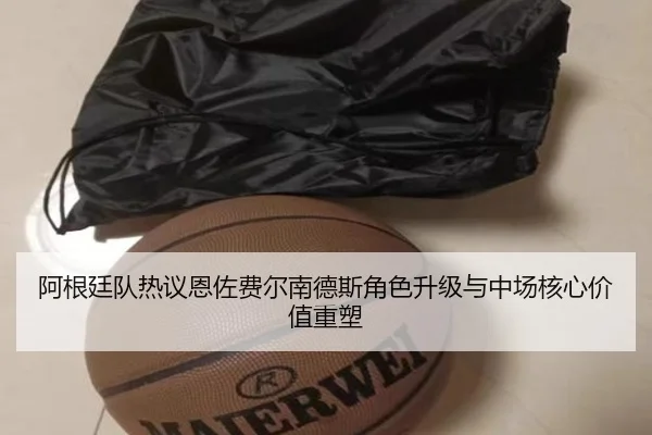阿根廷队热议恩佐费尔南德斯角色升级与中场核心价值重塑