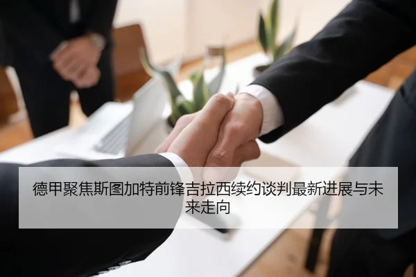 德甲聚焦斯图加特前锋吉拉西续约谈判最新进展与未来走向
