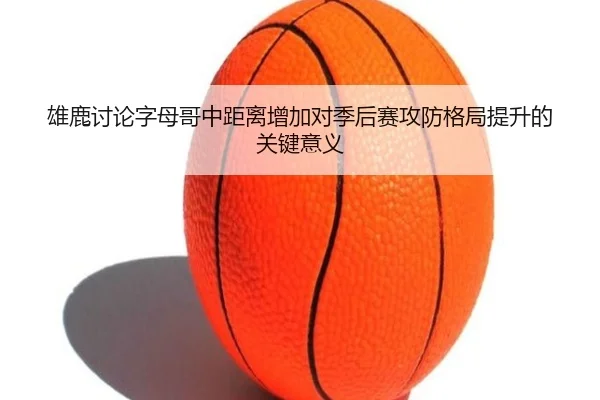 雄鹿讨论字母哥中距离增加对季后赛攻防格局提升的关键意义