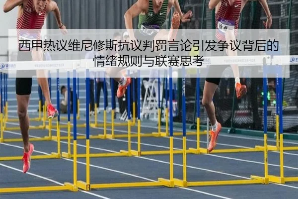 西甲热议维尼修斯抗议判罚言论引发争议背后的情绪规则与联赛思考