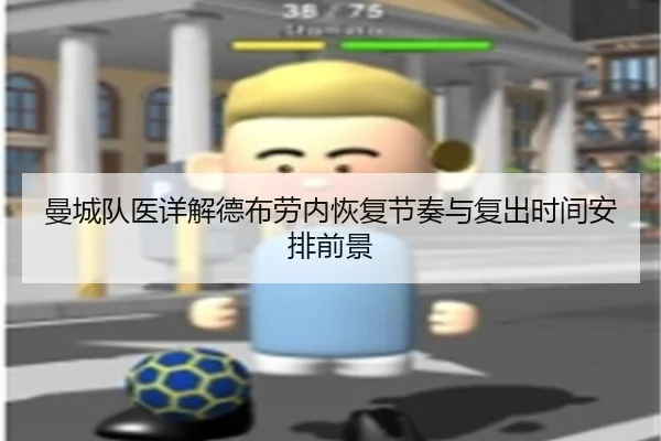 曼城队医详解德布劳内恢复节奏与复出时间安排前景