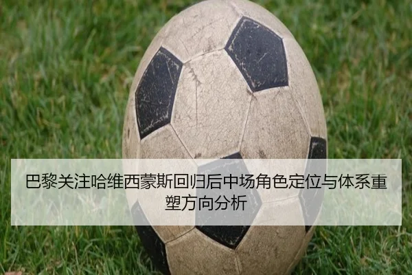 巴黎关注哈维西蒙斯回归后中场角色定位与体系重塑方向分析