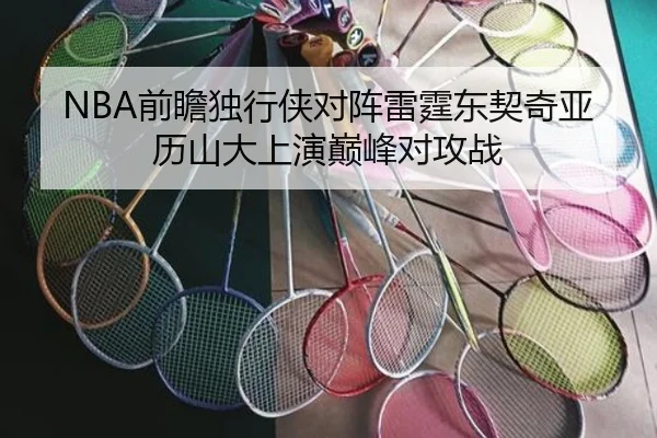 NBA前瞻独行侠对阵雷霆东契奇亚历山大上演巅峰对攻战