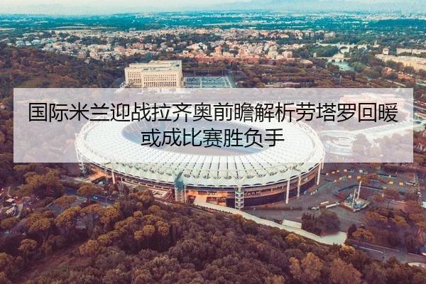 国际米兰迎战拉齐奥前瞻解析劳塔罗回暖或成比赛胜负手