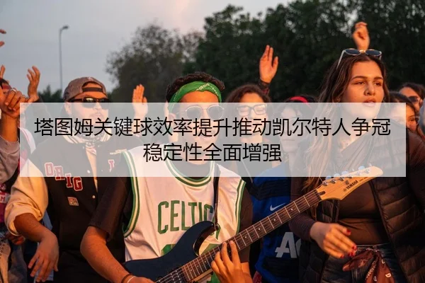 塔图姆关键球效率提升推动凯尔特人争冠稳定性全面增强