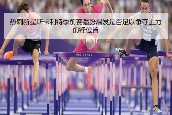 热刺新星斯卡利特季前赛强势爆发是否足以争夺主力前锋位置