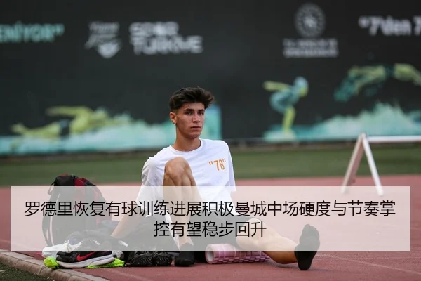 罗德里恢复有球训练进展积极曼城中场硬度与节奏掌控有望稳步回升